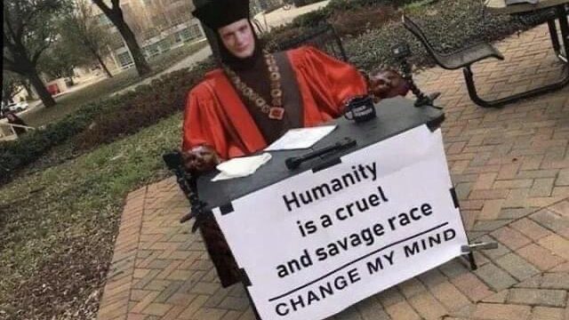 Humanity is a cruel and savage race - Change my mind